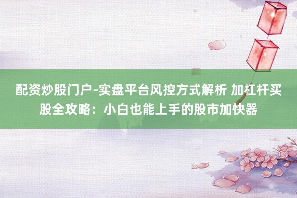 配资炒股门户-实盘平台风控方式解析 加杠杆买股全攻略：小白也能上手的股市加快器