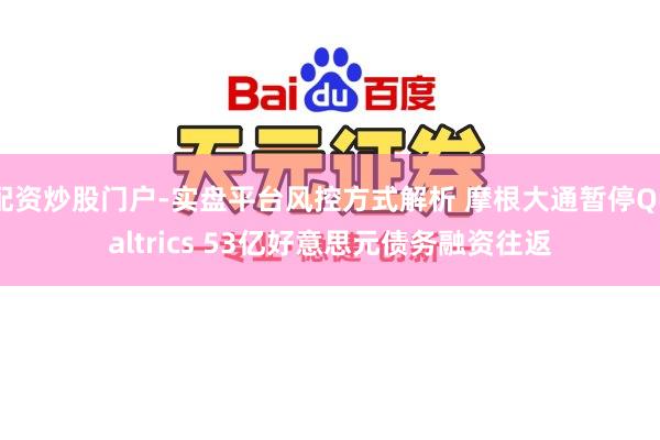 配资炒股门户-实盘平台风控方式解析 摩根大通暂停Qualtrics 53亿好意思元债务融资往返