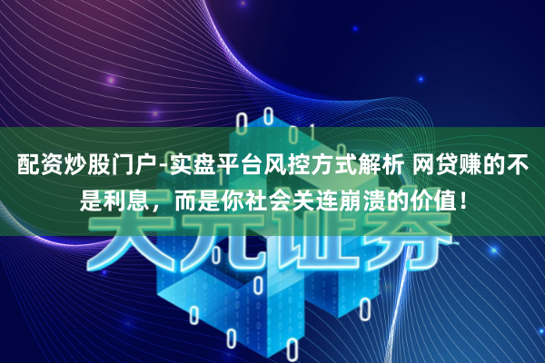 配资炒股门户-实盘平台风控方式解析 网贷赚的不是利息，而是你社会关连崩溃的价值！