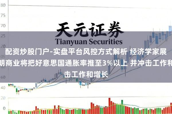 配资炒股门户-实盘平台风控方式解析 经济学家展望伊朗商业将把好意思国通胀率推至3%以上 并冲击工作和增长