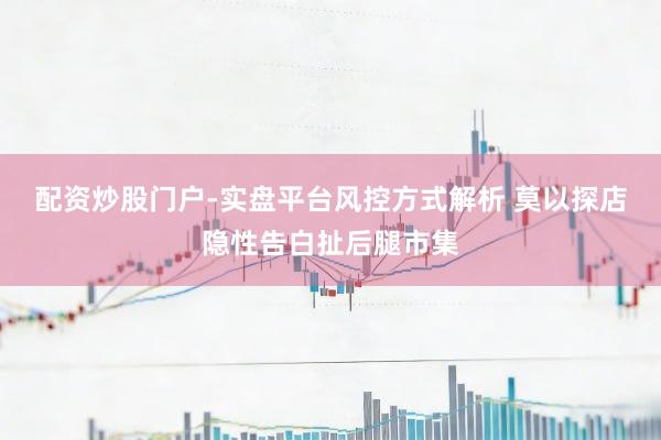 配资炒股门户-实盘平台风控方式解析 莫以探店隐性告白扯后腿市集