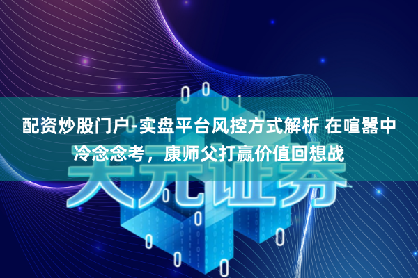 配资炒股门户-实盘平台风控方式解析 在喧嚣中冷念念考，康师父打赢价值回想战