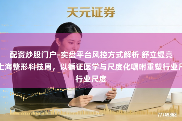 配资炒股门户-实盘平台风控方式解析 舒立缇亮相上海整形科技周，以循证医学与尺度化嘱咐重塑行业尺度