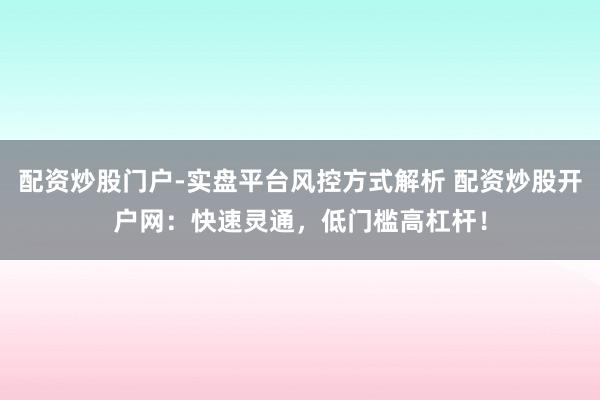 配资炒股门户-实盘平台风控方式解析 配资炒股开户网：快速灵通，低门槛高杠杆！