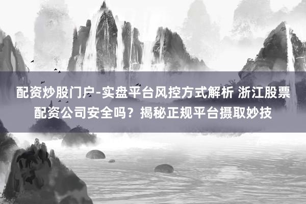 配资炒股门户-实盘平台风控方式解析 浙江股票配资公司安全吗？揭秘正规平台摄取妙技